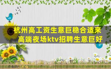 杭州高工资生意巨稳合适来高端夜场ktv招聘生意巨好